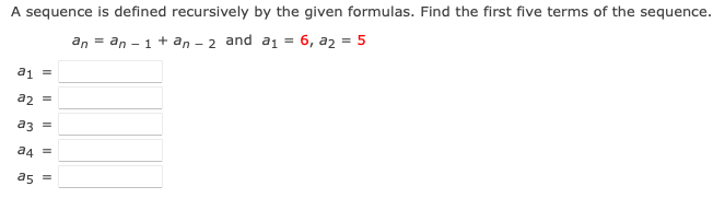 A sequence is defined recursively by the given formulas. Find the first five terms of the sequence.
an = an - 1 + an - 2 and a1 = 6, a2 = 5
a1 =
a2
аз
a4
as =
II||
