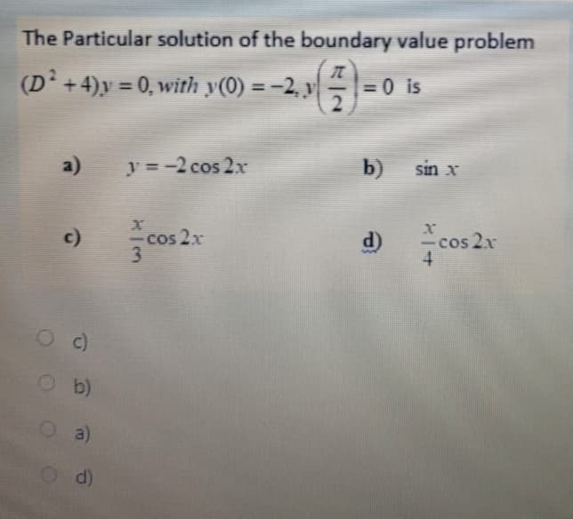 The Particular solution of the boundary value problem
(D +4)y = 0, with y(0) = -2, y
-
= 0 is
2
%3D
%3!
a)
y =-2 cos 2x
b)
sin x
cos 2x
3
c)
d)
-cos 2x
4.
O c)
Ob)
O a)
d)
