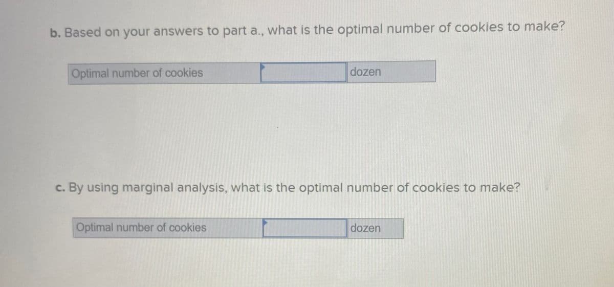 b. Based on your answers to part a., what is the optimal number of cookies to make?
Optimal number of cookies
dozen
c. By using marginal analysis, what is the optimal number of cookies to make?
Optimal number of cookies
dozen