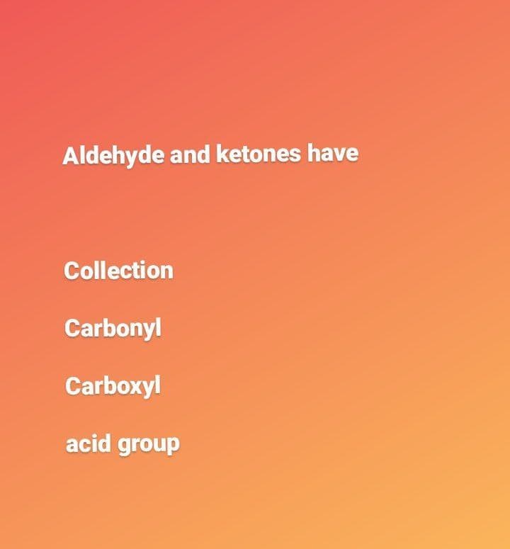Aldehyde and ketones have
Collection
Carbonyl
Carboxyl
acid group