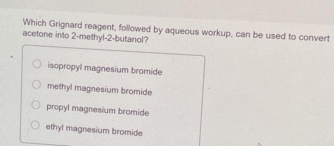 Which Grignard reagent, followed by aqueous workup, can be used to convert
acetone into 2-methyl-2-butanol?
O isopropyl magnesium bromide
methyl magnesium bromide
O propyl magnesium bromide
O ethyl magnesium bromide
