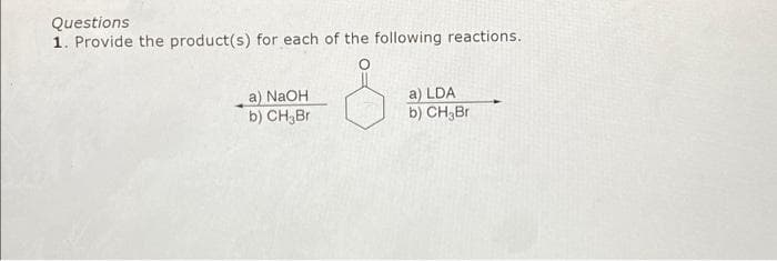 Questions
1. Provide the product(s) for each of the following reactions.
a) NaOH
b) CH,Br
a) LDA
b) CH;Br
