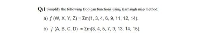 Q1) Simplify the following Boolean functions using Karnaugh map method:
a) f (W, X, Y, Z) = Em(1, 3, 4, 6, 9, 11, 12, 14).
b) f (A, B, C, D) = Em(3, 4, 5, 7, 9, 13, 14, 15).
%3D
