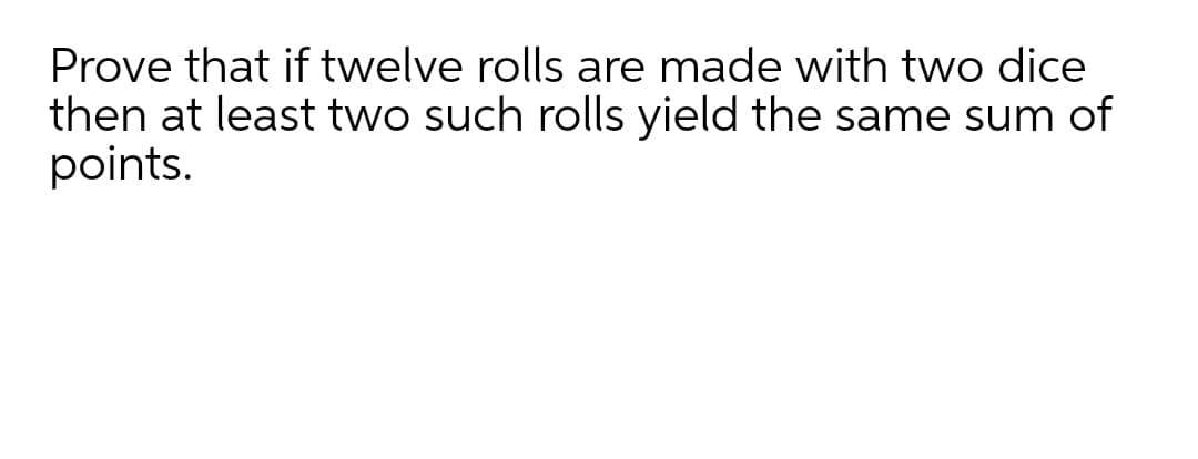 Prove that if twelve rolls are made with two dice
then at least two such rolls yield the same sum of
points.
