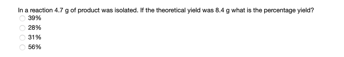 In a reaction 4.7 g of product was isolated. If the theoretical yield was 8.4 g what is the percentage yield?
39%
28%
31%
56%
00