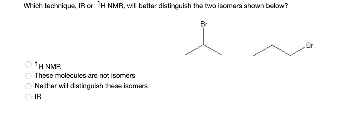 Which technique, IR or ¹H NMR, will better distinguish the two isomers shown below?
0 0 0 0
1H NMR
These molecules are not isomers
Neither will distinguish these isomers
IR
Br
Br