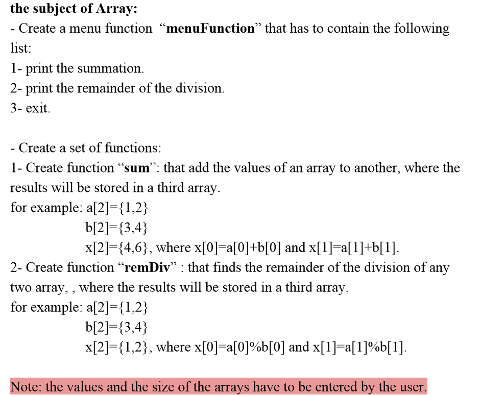 the subject of Array:
- Create a menu function "menuFunction" that has to contain the following
list:
1- print the summation.
2- print the remainder of the division.
3- exit.
