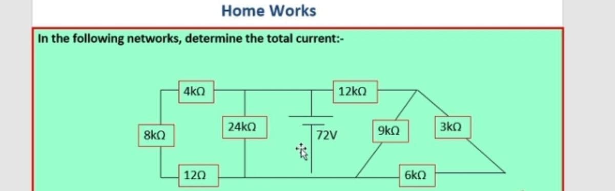 Home Works
In the following networks, determine the total current:-
4kO
12ko
24ko
9kQ
3kQ
8kO
72V
120
6kQ
