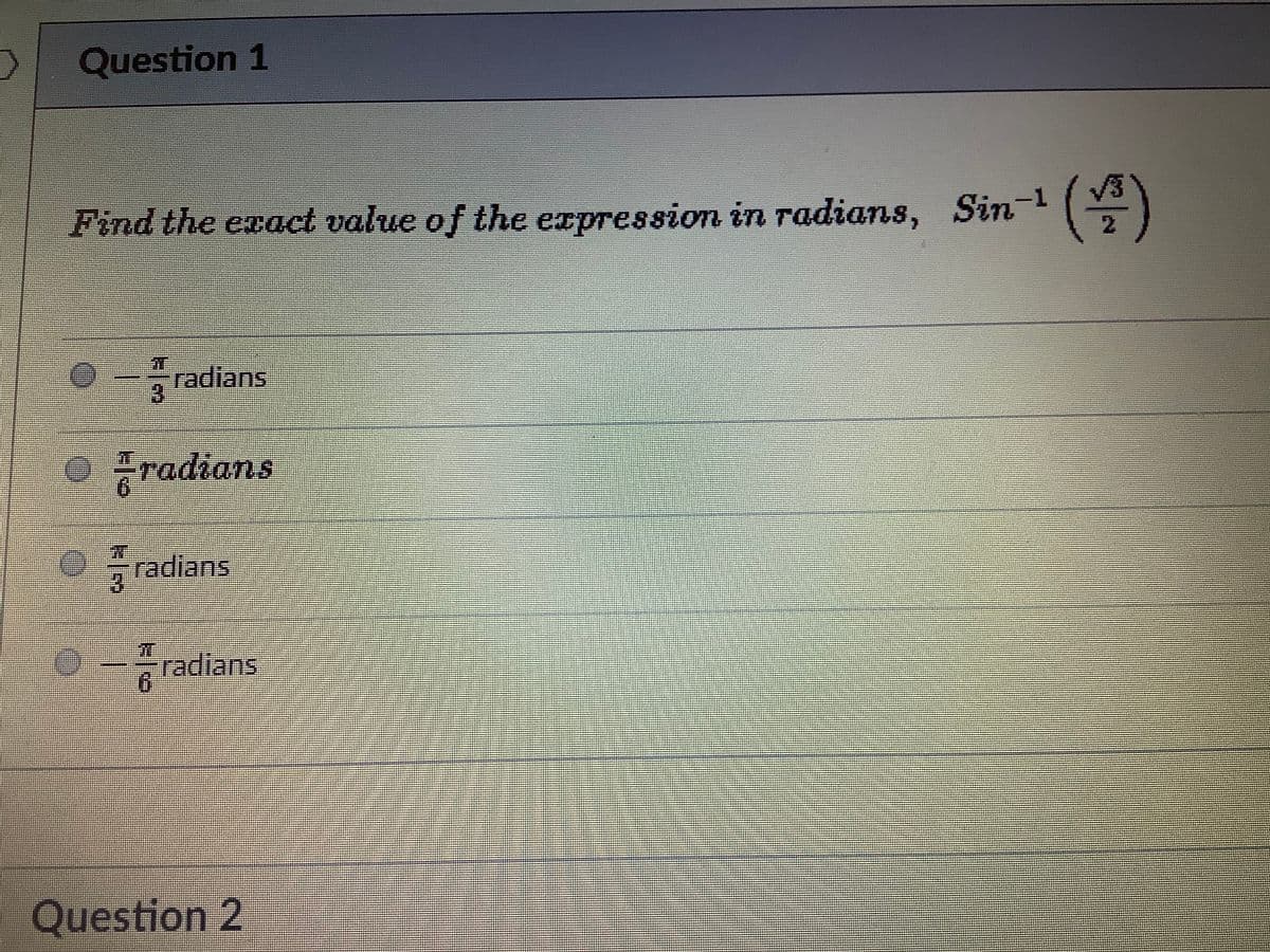 Question 1
Find the exact value of the expression in radians, Sin-
2.
0-radians
O radians
radians
-radians,
Question 2

