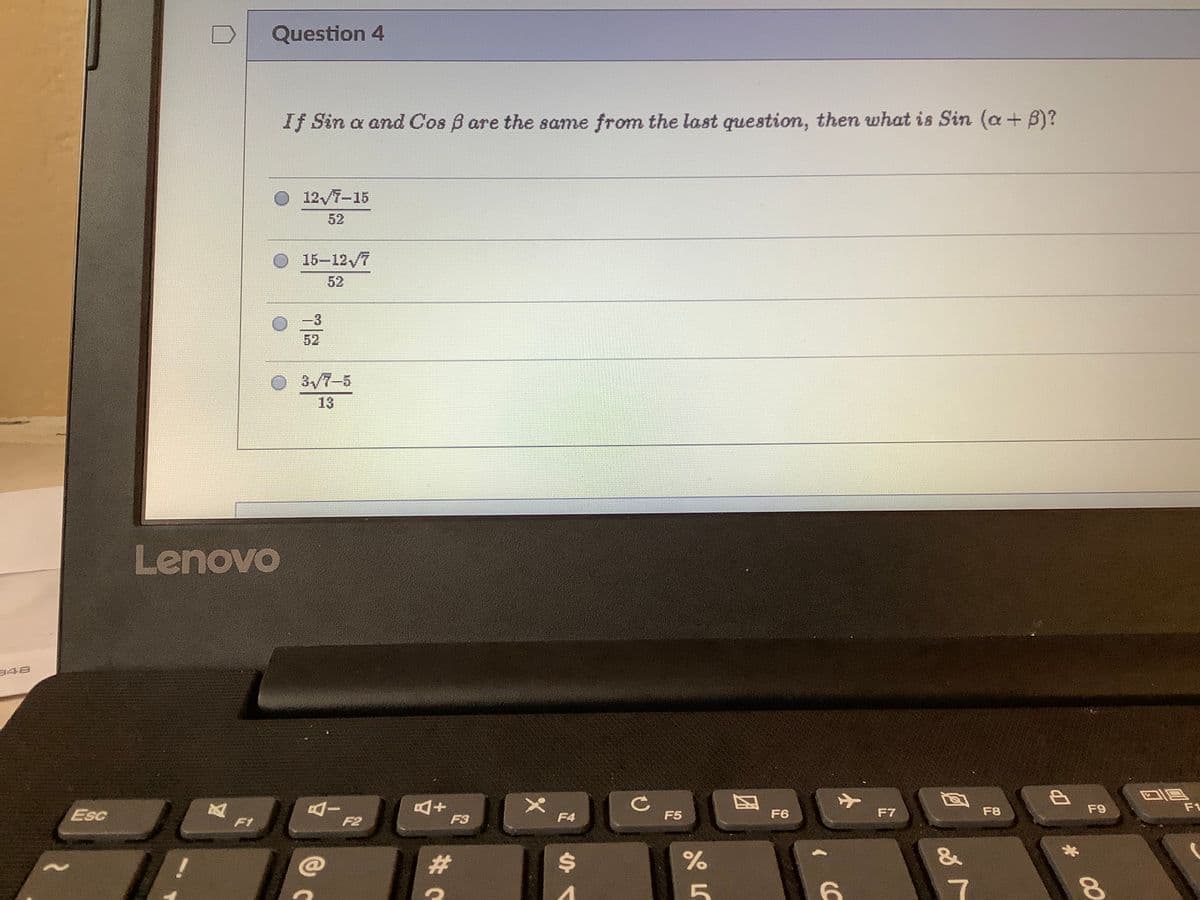 Question 4
If Sin a and Cos B are the same from the last question, then what is Sin (a+ B)?
12/7-15
52
15–12/7
52
-3
52
3/7-5
13
Lenovo
ョ4日
AI
F2
Esc
F7
F8
F9
FL
F3
F4
F5
F6
F1
$4
7
# 00
C.
