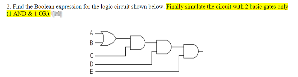 2. Find the Boolean expression for the logic circuit shown below. Finally simulate the circuit with 2 basic gates only
(1 AND & 1 OR).
B
D
E

