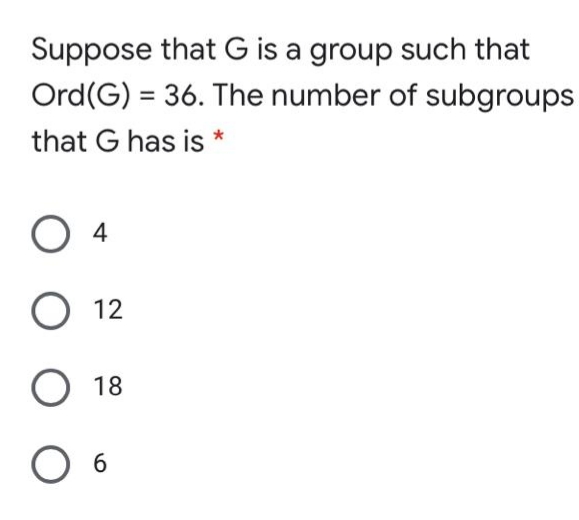 Suppose that G is a group such that
Ord(G) = 36. The number of subgroups
that G has is
4
O 12
O 18
6.
