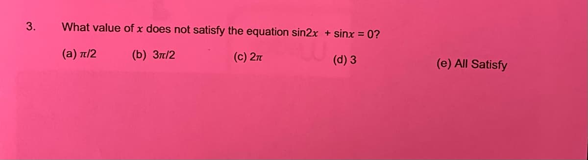 3.
What value of x does not satisfy the equation sin2x + sinx = 0?
( a ) π/2
(b) 3t/2
(c) 27
(d) 3
(e) All Satisfy
