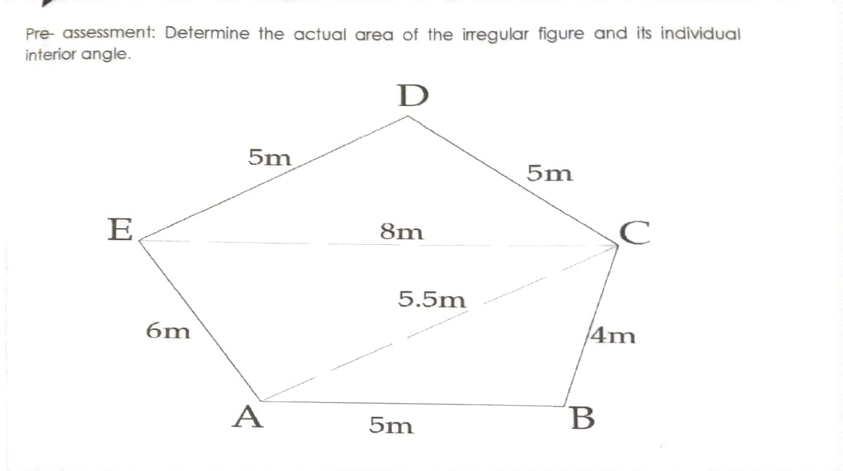 Pre- assessment: Determine the actual area of the irregular figure and its individual
interior angle.
D
5m
5m
E
8m
5.5m
6m
|4m
A
5m
B
