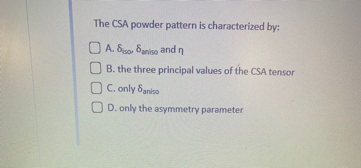 The CSA powder pattern is characterized by:
A. Siso, Saniso and n
B. the three principal values of the CSA tensor
C. only Saniso
D. only the asymmetry parameter