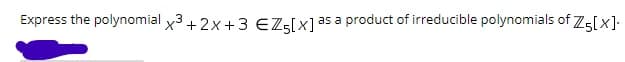 Express the polynomial x3 + 2x+3 EZş[x]
as a product of irreducible polynomials of Z5[x].
