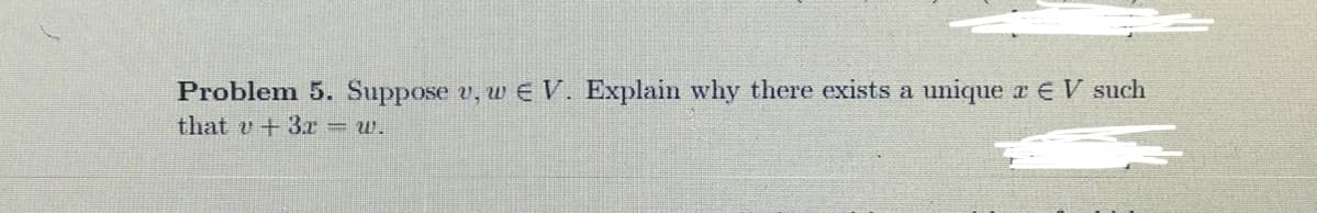 Problem 5. Suppose v, w E V. Explain why there exists a unique r EV such
that v + 3r = w.
