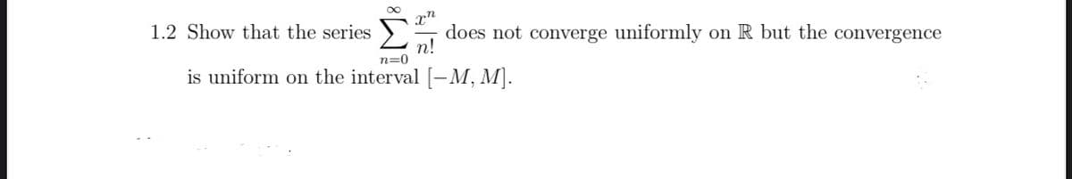x"
1.2 Show that the series >`
does not converge uniformly on R but the convergence
n!
n=0
is uniform on the interval [-M, M.
