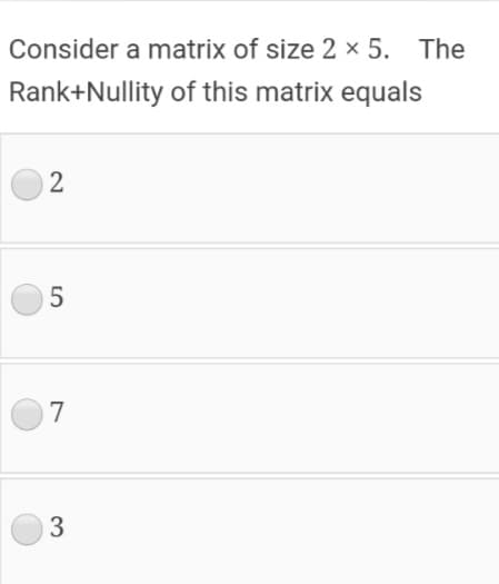 Consider a matrix of size 2 × 5.
The
Rank+Nullity of this matrix equals
2
5
7

