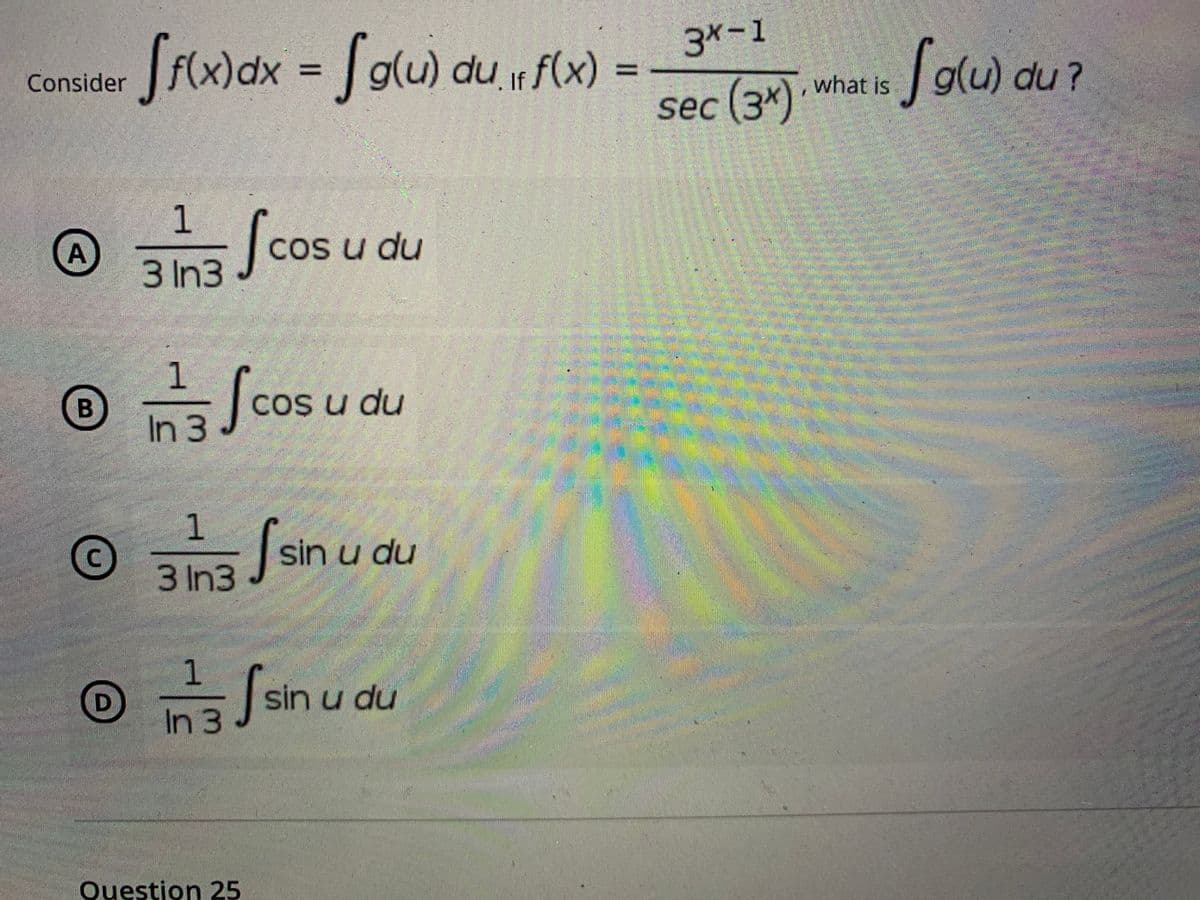 SF(x)dx = [glu) du r f(x)
3*-1
Sow)
%3D
Consider
g(u) du ?
%3D
what is
sec (3*)·
(3%x)
O Scos u du
A
3 In3
1
Cos u du
Sco
In 3
Ssinu
sin u du
3 In3
sin u du
In 3
Question 25
