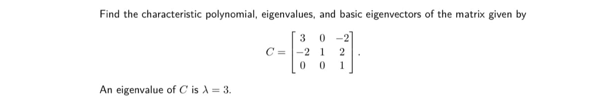 Find the characteristic polynomial, eigenvalues, and basic eigenvectors of the matrix given by
3 0 -2
C =
-2
1 2
0 1
An eigenvalue of C is λ = 3.
0