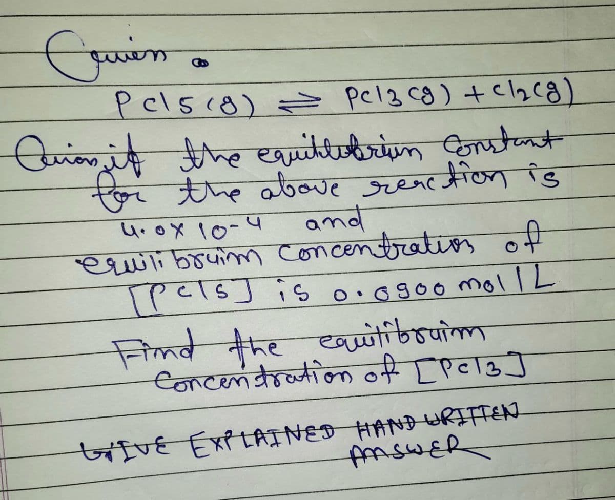 Crvien a
Pel518) = pcl3 (g) + Cl₂(g)
Quion it the equillobrin Constant
for the above reaction is
4.0x 10-4
and
equili bruim concentration of
[pels] is 0. ogoo mol 12.
Find the equilibraim
Concentration of [Pc13 ]
LIVE EXPLAINED HAND WRITTEN
AASWER