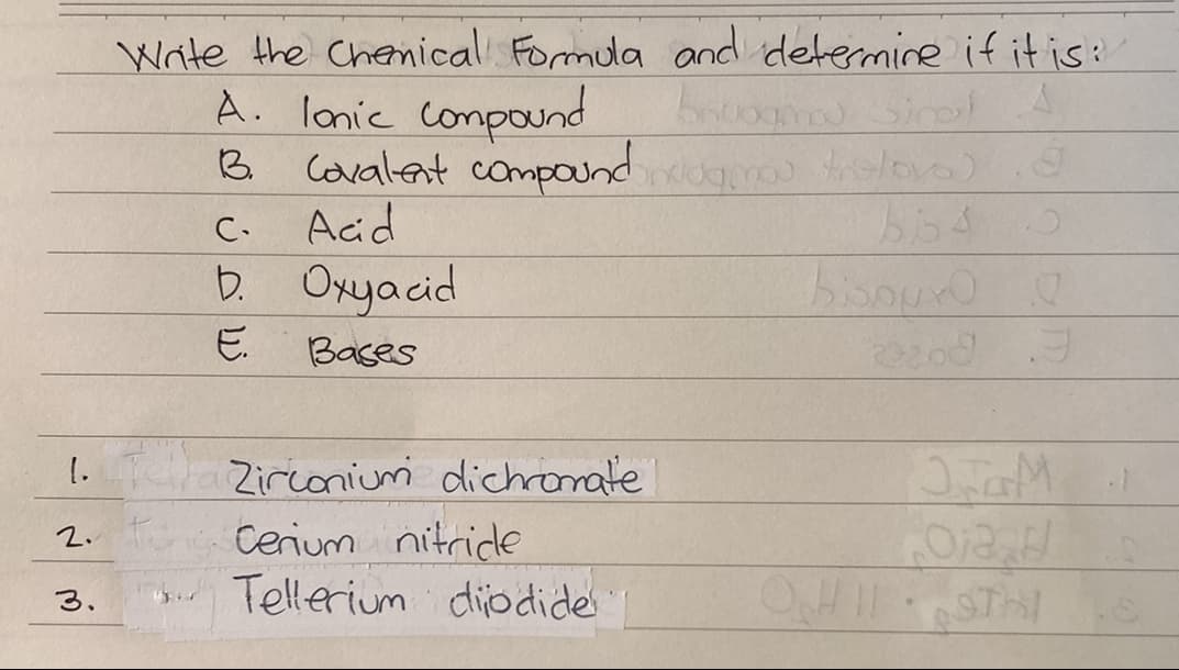 Wite the Chemical Formula and determine if itis:
A. lanic compond
3.
Covalent compaunddm ova)
Acid
D. Oxyacid
C.
bisouro
E.
Bases
Zirconium dichronate
Cerium nitridle
Tellerium diodide
1.
2.
ST
3.
