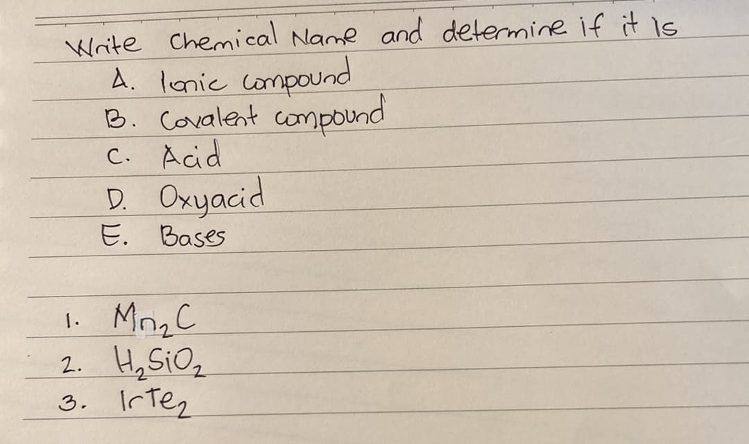 Write Chemical Name and determine if it Is
A. lanic compound
B. Covalent compound
C. Acid
D. Oxyacid
E. Bases
1. Mrig C
2. Hy SiOz
3. Irtez
