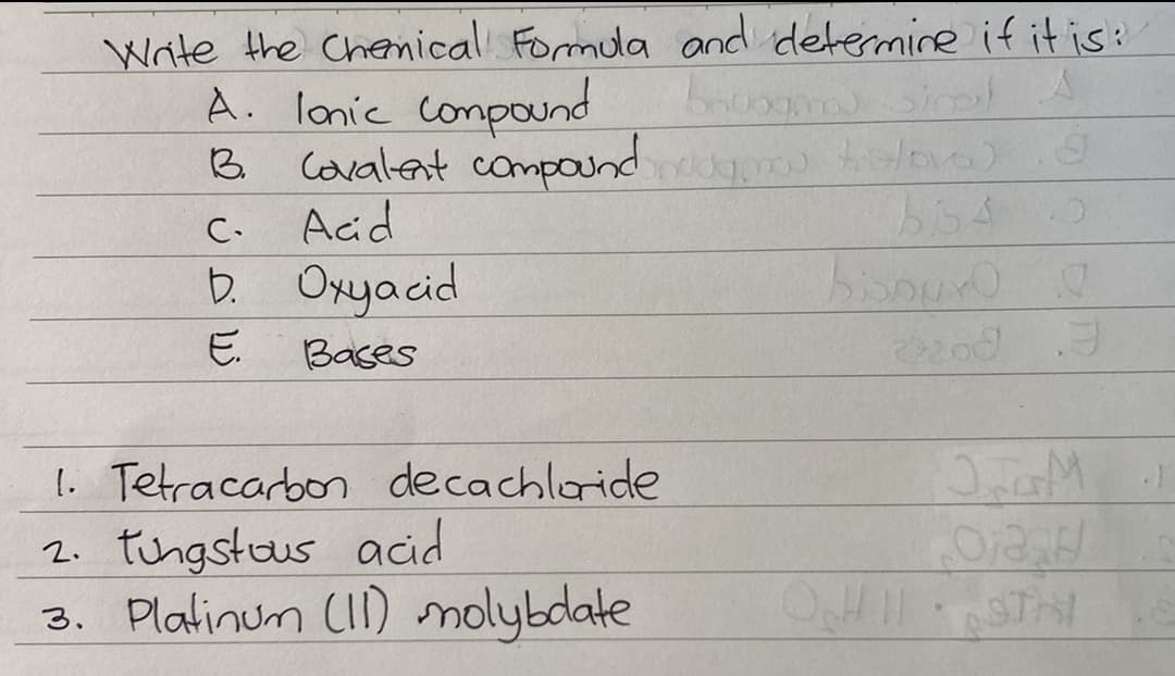 Write the Chenical Formula and detemineif itis:
A. lonie compound
Covalent campound ova)
Acid
D.
3.
C.
Oxya cid
bisouro o
E.
Bases
1. Tetracarbon decachloride
2. tingstous acid
3. Platinum (I) molybdate
