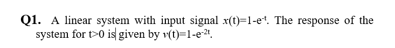 Q1. A linear system with input signal x(t)=1-e*. The response of the
system for t>0 is given by v(t)=1-e-2.
