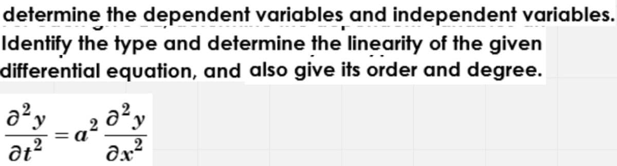 determine the dependent variables and independent variables.
Identify the type and determine the linearity of the given
differential equation, and also give its order and degree.
a²y
2
= a
2
at²
dx?
