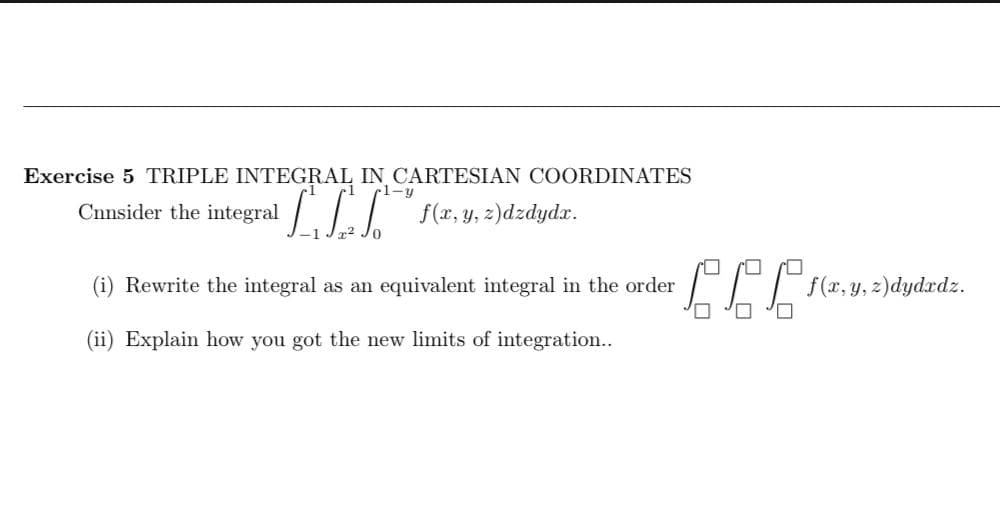 Exercise 5 TRIPLE INTEGRAL IN CARTESIAN COORDINATES
1-y
Cnnsider the integral
f(x, y, z)dzdydx.
(i) Rewrite the integral as an equivalent integral in the order
f(x, y, z)dydrdz.
(ii) Explain how you got the new limits of integration..
