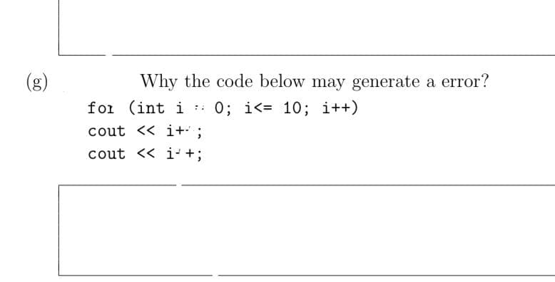 (g)
Why the code below may generate a error?
for (int i ::
0; i<= 10; i++)
cout << i+;
cout << i-+;
