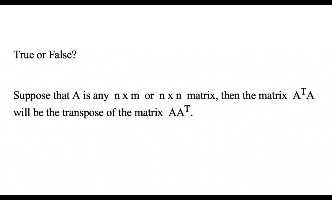 True or False?
Suppose that A is any n x m or nx n matrix, then the matrix A'A
will be the transpose of the matrix AA".
