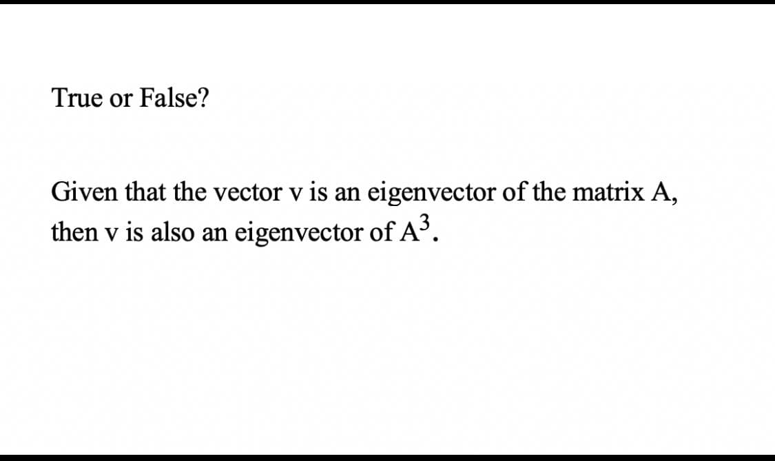 True or False?
Given that the vector v is an eigenvector of the matrix A,
then v is also an eigenvector of A.
