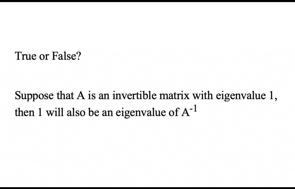 True or False?
Suppose that A is an invertible matrix with eigenvalue 1,
then 1 will also be an eigenvalue of A-!
