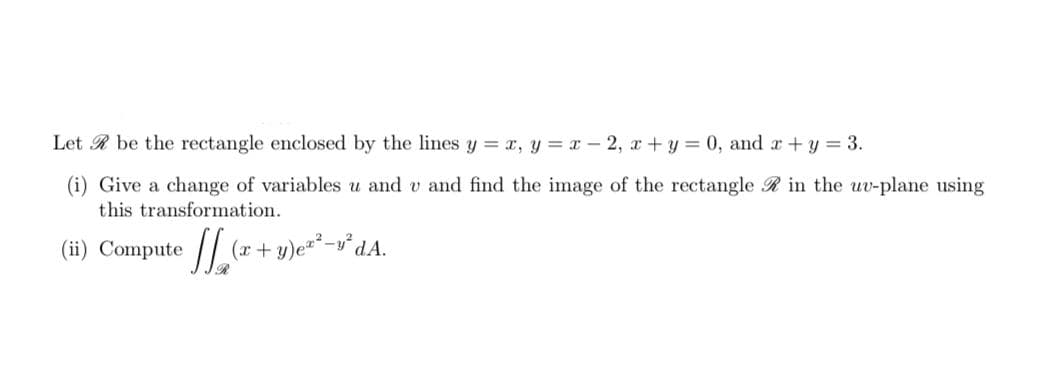 Let R be the rectangle enclosed by the lines y = x, y x - 2, r+y 0, and r+ y = 3.
(i) Give a change of variables u and v and find the image of the rectangle R in the uv-plane using
this transformation.
(ii) Compute
(r+ y)e**-y°dA.
