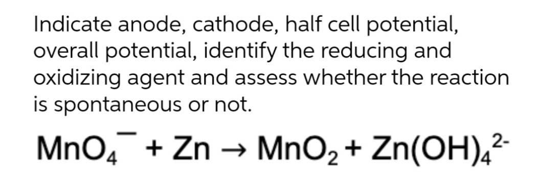 Indicate anode, cathode, half cell potential,
overall potential, identify the reducing and
oxidizing agent and assess whether the reaction
is spontaneous or not.
MnO, + Zn → MnO2 + Zn(OH),?
2-
