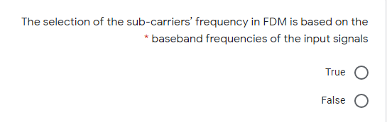 The selection of the sub-carriers' frequency in FDM is based on the
* baseband frequencies of the input signals
True
False
