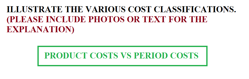 ILLUSTRATE THE VARIOUS COST CLASSIFICATIONS.
(PLEASE INCLUDE PHOTOS OR TEXT FOR THE
EXPLANATION)
PRODUCT COSTS VS PERIOD COSTS
