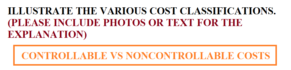 ILLUSTRATE THE VARIOUS COST CLASSIFICATIONS.
(PLEASE INCLUDE PHOTOS OR TEXT FOR THE
EXPLANATION)
CONTROLLABLE VS NONCONTROLLABLE COSTS