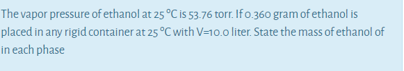 The vapor pressure of ethanol at 25 °C is 53.76 torr. If o.360 gram of ethanol is
placed in any rigid container at 25 °C with V=10.0 liter. State the mass of ethanol of
in each phase
