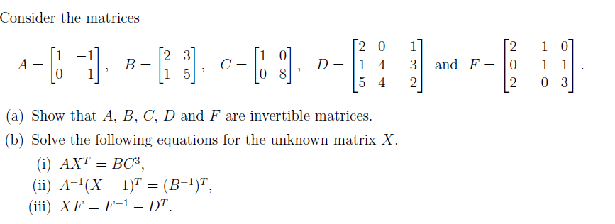 [2 0 -1]
i 0]
D = |1 4
0 8
2 -1 0]
1 1
0 3
2 3
A =
B =
C =
3
and F = |0
1 5
5 4
(a) Show that A, B, C, D and F are invertible matrices.
