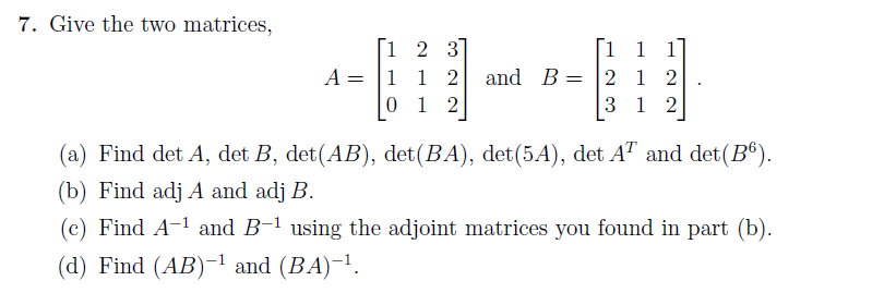 7. Give the two matrices,
Г1 2 3]
A = |1 1 2 and B=
0 1 2
[i 1 1]
2 1 2
3 1 2
(a) Find det A, det B, det(AB), det(BA), det(5A), det AT and det(B®).
