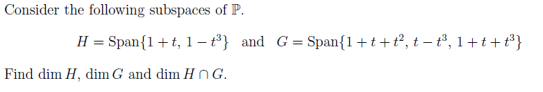 Consider the following subspaces of P.
H = Span{1+t, 1 – t³} and G = Span{1+t+t?, t – t³, 1+ t+ t³}
Find dim H, dim G and dim HNG.
