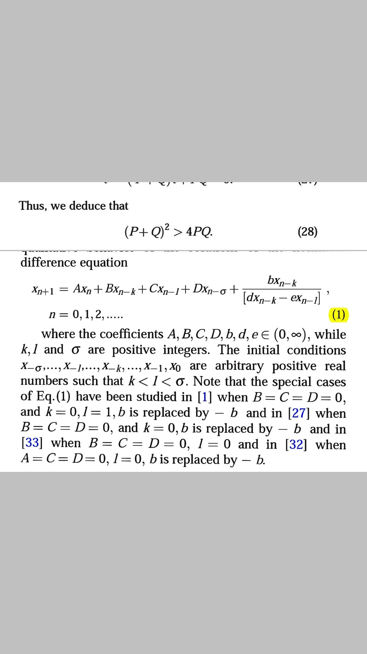 Thus, we deduce that
(P+ Q)² > 4PQ.
(28)
difference equation
bxn-k
Xn+1 = Axn+ Bxn-k+Cxr-1+Dxn-o+
[dxn-k- exp-1]
(1)
n = 0, 1,2, ...
where the coefficients A, B, C, D, b, d, e E (0,), while
k,1 and o are positive integers. The initial conditions
X-o,..., X_1,..., X_k, ….., X_1, Xo are arbitrary positive real
numbers such that k<1< 0. Note that the special cases
of Eq.(1) have been studied in [1] when B=C= D=0,
and k= 0,1= 1, b is replaced by
B=C=D=0, and k= 0, b is replaced by – b and in
[33] when B = C = D = 0, 1 = 0 and in [32] when
A= C= D=0, 1=0, b is replaced by – b.
••.)
– b and in [27] when
6.
