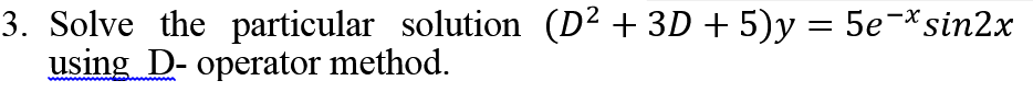 3. Solve the particular solution (D² + 3D + 5)y = 5e¬*sin2x
using D- operator method.
