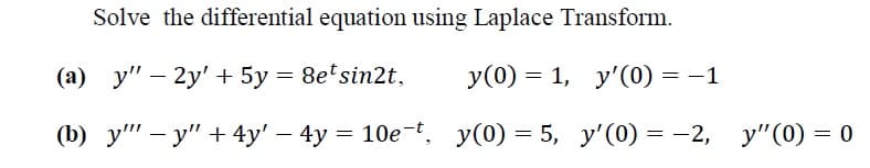 Solve the differential equation using Laplace Transform.
(a) y" – 2y' + 5y = 8e'sin2t,
у (0) 3 1, у'(0) — — 1
(b) у" — у" + 4y' — 4у 3D 10е-t, у(0) — 5, у'(0) — —2, у" (0) — 0
y(0) = 5, y'(0) = -2,
