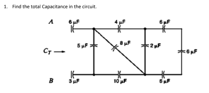 1. Find the total Capacitance in the circuit.
A
4 uF
6 pF
5 µF *
8 uF
2 µF
Ст —
*6 µF
B
3 uF
10 uF
6 uF
