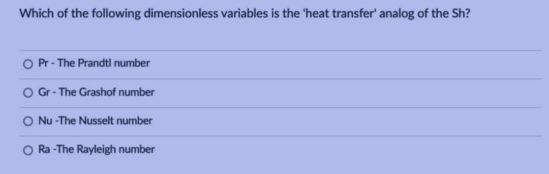 Which of the following dimensionless variables is the 'heat transfer' analog of the Sh?
O Pr - The Prandtl number
Gr - The Grashof number
O Nu -The Nusselt number
O Ra -The Rayleigh number
